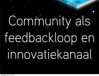 Community als
      feedbackloop en
       innovatiekanaal
Thursday, June 17, 2010
 