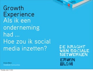 Growth
    Experience
    Als ik een
    onderneming
    had ...
    Hoe zou ik social
    media inzetten?

     Erwin Blom
     Handboek Communities


Thursday, June 17, 2010
 