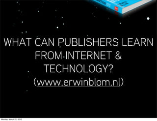 WHAT CAN PUBLISHERS LEARN
       FROM INTERNET &
         TECHNOLOGY?
       (www.erwinblom.nl)


Monday, March 22, 2010
 