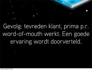 Gevolg: tevreden klant, prima p.r.
   word-of-mouth werkt. Een goede
     ervaring wordt doorverteld.



Friday, January 22, 2010
 