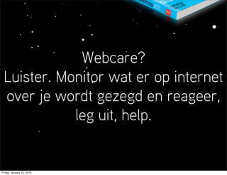 Webcare?
 Luister. Monitor wat er op internet
 over je wordt gezegd en reageer,
            leg uit, help.


Friday, January 22, 2010
 