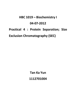 HBC 1019 – Biochemistry I
04-07-2012
Practical 4 : Protein Separation; Size
Exclusion Chromatography (SEC)
Tan Ka Yun
1112701004
 