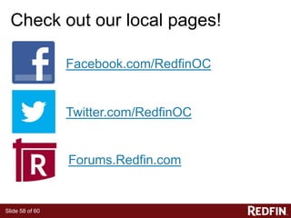 Slide 58 of 60
Check out our local pages!
Facebook.com/RedfinOC
Twitter.com/RedfinOC
Forums.Redfin.com
 