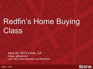 Slide 1 of 60
April 24, 2013 Irvine, CA
Follow: @RedfinOC
Like: http://www.facebook.com/RedfinOC
Redfin’s Home Buying
Class
 