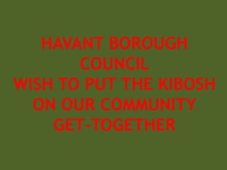 HAVANT BOROUGH
COUNCIL
WISH TO PUT THE KIBOSH
ON OUR COMMUNITY
GET-TOGETHER
 