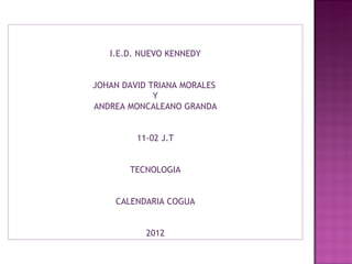 I.E.D. NUEVO KENNEDY


JOHAN DAVID TRIANA MORALES
             Y
ANDREA MONCALEANO GRANDA


         11-02 J.T


       TECNOLOGIA


    CALENDARIA COGUA


           2012
 