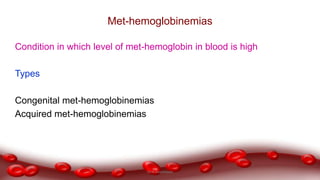 Met-hemoglobinemias
Condition in which level of met-hemoglobin in blood is high
Types
Congenital met-hemoglobinemias
Acquired met-hemoglobinemias
Dr.N.Sivaranjani
 