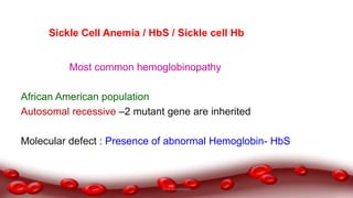 Sickle Cell Anemia / HbS / Sickle cell Hb
Most common hemoglobinopathy
African American population
Autosomal recessive –2 mutant gene are inherited
Molecular defect : Presence of abnormal Hemoglobin- HbS
Dr.N.Sivaranjani
 
