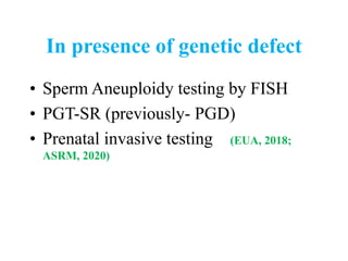 In presence of genetic defect
• Sperm Aneuploidy testing by FISH
• PGT-SR (previously- PGD)
• Prenatal invasive testing (EUA, 2018;
ASRM, 2020)
 