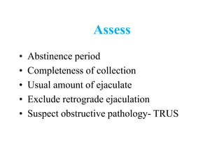 Assess
• Abstinence period
• Completeness of collection
• Usual amount of ejaculate
• Exclude retrograde ejaculation
• Suspect obstructive pathology- TRUS
 