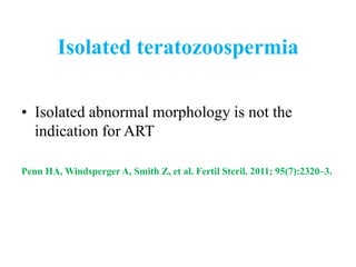 Isolated teratozoospermia
• Isolated abnormal morphology is not the
indication for ART
Penn HA, Windsperger A, Smith Z, et al. Fertil Steril. 2011; 95(7):2320–3.
 