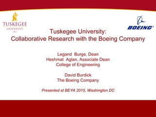 Tuskegee University:
Collaborative Research with the Boeing Company
Legand Burge, Dean
Heshmat Aglan, Associate Dean
College of Engineering
David Burdick
The Boeing Company
Presented at BEYA 2015, Washington DC
 