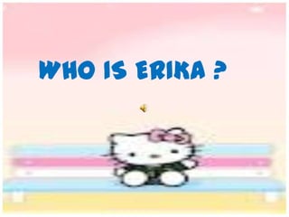 WHO IS ERIKA ?
 
