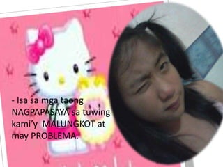 - Isa sa mga taong
NAGPAPASAYA sa tuwing
kami’y MALUNGKOT at
may PROBLEMA.
 