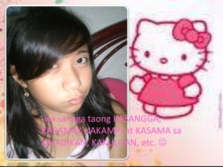 -isa sa mga taong KASANGGA,
KARAMAY, KAKAMPI at KASAMA sa
KA-ADIKAN, KAKULITAN, etc. 
 