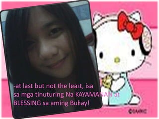 -at last but not the least, isa
sa mga tinuturing Na KAYAMANAN at
BLESSING sa aming Buhay!
 
