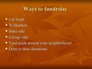 Ways to fundraise  Car wash  Walkathon  Bake sale Garage sale  Yard work around your neighborhood  Door to door donations  