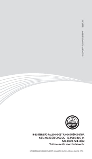 INSTRUÇÕES ESPECIFICAÇÕES CONTIDAS NESTE MANUAL ESTÃO SUJEITAS A MUDANÇAS SEM AVISO PRÉVIO.
107515001IMAGENSMERAMENTEILUSTRATIVAS
H-BUSTER SÃO PAULO INDÚSTRIA E COMÉRCIO LTDA.
CNPJ: 09.119.618/0002-20 - I.E. 90513385-34
SAC: 0800-724-8882
Visite nosso site: www.hbuster.com.br
 