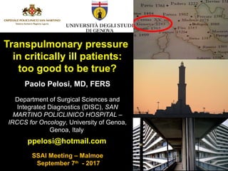 ppelosi@hotmail.com
Transpulmonary pressure
in critically ill patients:
too good to be true?
Paolo Pelosi, MD, FERS
SSAI Meeting – Malmoe
September 7th
- 2017
Department of Surgical Sciences and
Integrated Diagnostics (DISC), SAN
MARTINO POLICLINICO HOSPITAL –
IRCCS for Oncology, University of Genoa,
Genoa, Italy
 