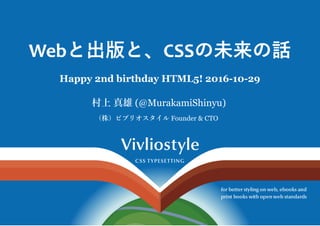 Webと出版と、CSSの未来の話
Happy 2nd birthday HTML5! 2016­10­29
村上 真雄 (@MurakamiShinyu) 
（株）ビブリオスタイル Founder & CTO 
 
