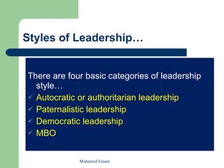 Styles of Leadership… There are four basic categories of leadership style… Autocratic or authoritarian leadership Paternalistic leadership Democratic leadership MBO Mohamed Emam 