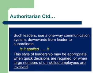 Authoritarian Ctd… Such leaders, use a one-way communication system, downwards from leader to subordinate. Is it applied ….. !! This style of leadership may be appropriate when  quick decisions are required, or when large numbers of un-skilled employees are involved . Mohamed Emam 