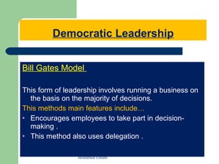 Democratic Leadership Bill Gates Model  This form of leadership involves running a business on the basis on the majority of decisions. This methods main features include… Encourages employees to take part in decision-making . This method also uses delegation . Mohamed Emam 