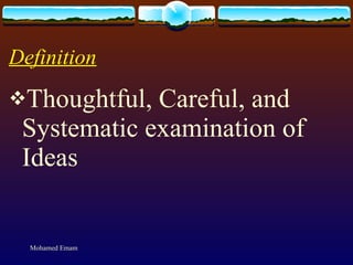 Definition Thoughtful, Careful, and Systematic examination of Ideas Mohamed Emam 