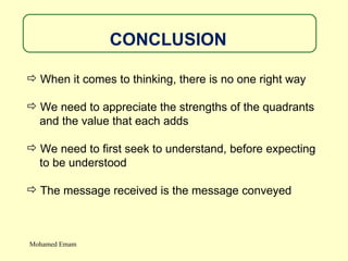 CONCLUSION When it comes to thinking, there is no one right way We need to appreciate the strengths of the quadrants  and the value that each adds We need to first seek to understand, before expecting  to be understood The message received is the message conveyed Mohamed Emam 