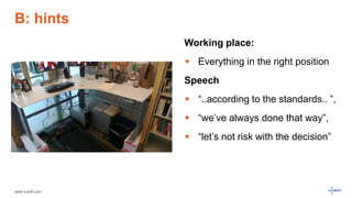 www.luxoft.com
B: hints
Working place:
 Everything in the right position
Speech
 “..according to the standards.. ”,
 “we’ve always done that way”,
 “let’s not risk with the decision”
 