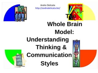 The 
Andre Delicata 
http://andredelicata.biz/ 
Whole Brain 
Model: 
Understanding 
Thinking & 
Communication 
Styles 
 