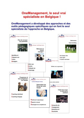 OneManagement, le seul vrai
         spécialiste en Belgique !

OneManagement a développé des approches et des
outils pédagogiques spécifiques qui en font le seul
spécialiste de l’approche en Belgique.
 
