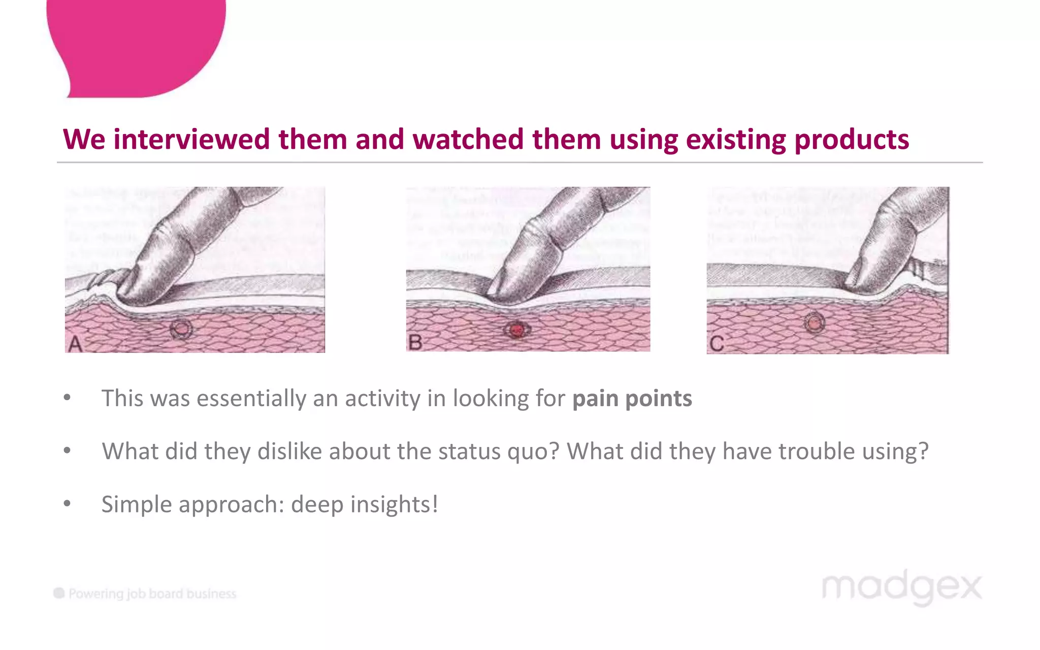 We interviewed them and watched them using existing productsThis was essentially an activity in looking for pain pointsWhat did they dislike about the status quo? What did they have trouble using? Simple approach: deep insights!