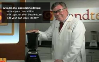  A traditional approach to design: - review your competitors      - mix together their best features     - add your own visual identity