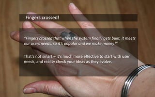 16    Fingers crossed!	“Fingers crossed that when the system finally gets built, it meets our users needs, so it’s popular and we make money!”	That’s not smart – it’s much more effective to start with user needs, and reality check your ideas as they evolve. 
