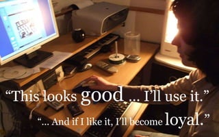 “This looks good... I’ll use it.”“... And if I like it, I’ll become loyal.”