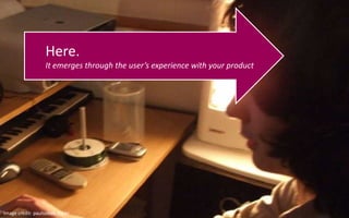 Here.It emerges through the user’s experience with your productImage credit: paulsobek, Flickr