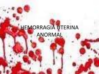 HEMORRAGIA UTERINA
ANORMAL
 