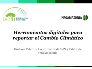Herramientas digitales para 
reportar el Cambio Climático 
Gustavo Faleiros, Coordinador de EJN y Editor de 
InfoAmazonia 
 