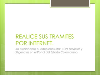 REALICE SUS TRAMITES
POR INTERNET.
Los ciudadanos pueden consultar 1.024 servicios y
diligencias en el Portal del Estado Colombiano.
 