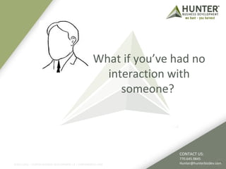What if you’ve had no 
interaction with 
someone? 
CONTACT US: 
770.645.9845 
Hunter@hunterbizdev.com 
©2011-2012 :: HUNTER BUSINESS DEVELOPMENT, LP | HUNTERBIZDEV.COM 24 
 
