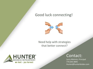 Good luck connecting! 
Need help with strategies 
that better connect? 
Contact: 
Larry Melnick, Principal 
770.645.9845 
Hunter@hunterbizdev.com 
 