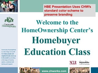 Welcome to the HomeOwnership Center’s Homebuyer  Education Class HBE Presentation Uses CHW’s standard color scheme to preserve branding 