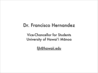 Dr. Francisco Hernandez

 Vice-Chancellor for Students
 University of Hawai‘i Mānoa

       fjh@hawaii.edu
 