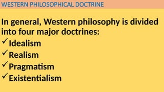 WESTERN PHILOSOPHICAL DOCTRINE
In general, Western philosophy is divided
into four major doctrines:
Idealism
Realism
Pragmatism
Existentialism
 