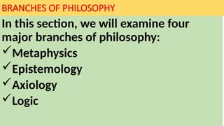 BRANCHES OF PHILOSOPHY
In this section, we will examine four
major branches of philosophy:
Metaphysics
Epistemology
Axiology
Logic
 