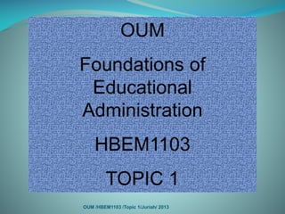 OUM
Foundations of
Educational
Administration
HBEM1103
TOPIC 1
OUM /HBEM1103 /Topic 1/Juriah/ 2013
 