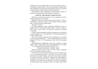 4
Задержка выплаты заработной платы влечет материальную от-
ветственность работодателя. Ряд задач посвящен государствен-
ным пособиям по социальному страхованию, расчету отпускных
и компенсаций отпуска при увольнении сотрудника.
Для решения задач приведены методические указания со
ссылкой на нормативные действующие документы.
Задача № 1. Депонирование заработной платы
Отразить на счетах бухгалтерского учета операции по начис-
лению депонентов и их выдаче.
Оформить книгу учета депонентов, используя прил. 1, прил. 2
(платежную ведомость), прил. 3 (расходный кассовый ордер),
прил. 4 (приходный кассовый ордер).
Исходные данные:
В ОАО «Авангард» была начислена заработная плата за
февраль 2009 г. Организация 4 марта 2009 г. получила с расчет-
ного счета в кассу деньги для выплаты зарплаты в размере
1 350 000 р.
Суммы, причитающиеся к выплате, выдавались сотрудникам
из кассы в период с 4 по 6 марта 2009 г. по платежной ведомости
от 04.03.2009 № 180.
Когда срок выдачи зарплаты истек, выяснилось, что деньги
не получили два работника — А.Ю. Таложенский (таб. № 123) в
размере 13 871 р. и Е.Л. Целиковский (таб. № 245) в размере
17 400 р.
Депонированная заработная плата была выдана 25 марта
2009 г. А.Ю. Таложенскому (расходный ордер № 187) и 31 марта
— Е.Л. Целиковскому (расходный ордер № 219).
Методические указания к решению задачи
Компания может хранить деньги в кассе только в пределах
лимита, который установил ей банк.
Оставлять в кассе наличные денежные средства сверх лими-
та в счет будущих расходов, в том числе и на оплату труда,
организации не имеют права, исключение составляют средства
на выдачу зарплаты, пособий по социальному страхованию и
стипендий, полученные в банке. Данные средства являются
целевыми. Их сумма известна заранее, и она может превышать
установленный лимит кассового остатка в течение трех (пяти)
 