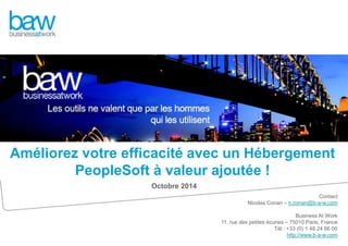 Améliorez votre efficacité avec un Hébergement 
Contact 
PeopleSoft à valeur ajoutée ! 
Nicolas Conan – n.conan@b-a-w.com 
Business At Work 
11, rue des petites écuries – 75010 Paris, France 
Tél : +33 (0) 1 48 24 66 00 
http://www.b-a-w.com 
Octobre 2014 
 