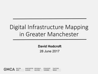 Digital Infrastructure Mapping
in Greater Manchester
David Hodcroft
28 June 2017
 